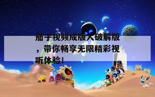 茄子视频成版人破解版，带你畅享无限精彩视听体验！