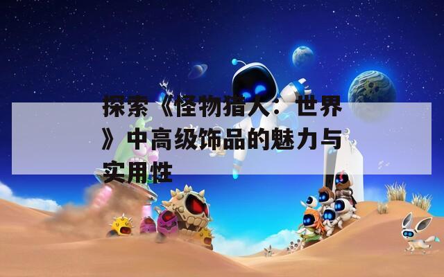 探索《怪物猎人：世界》中高级饰品的魅力与实用性  第1张