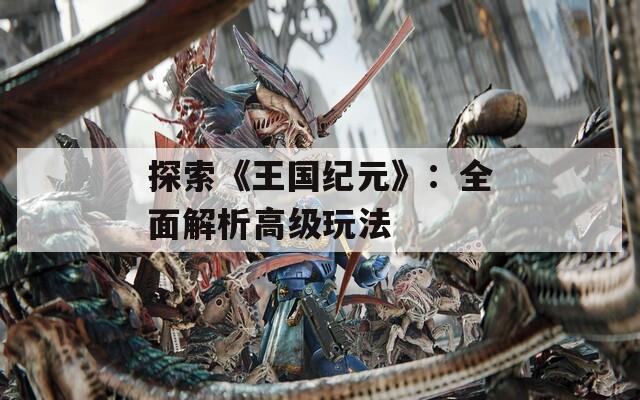 探索《王国纪元》：全面解析高级玩法