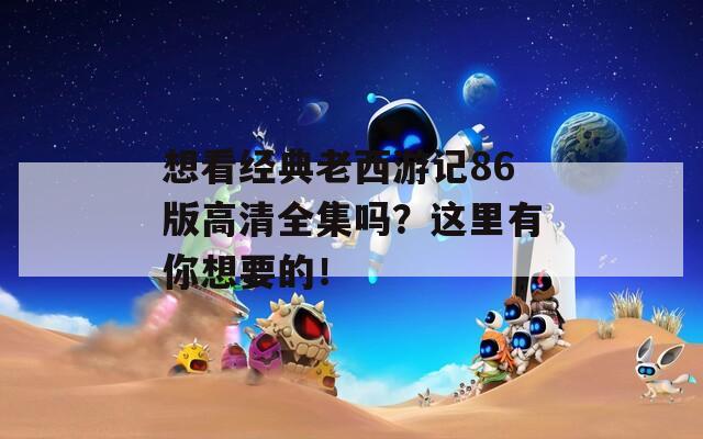 想看经典老西游记86版高清全集吗？这里有你想要的！