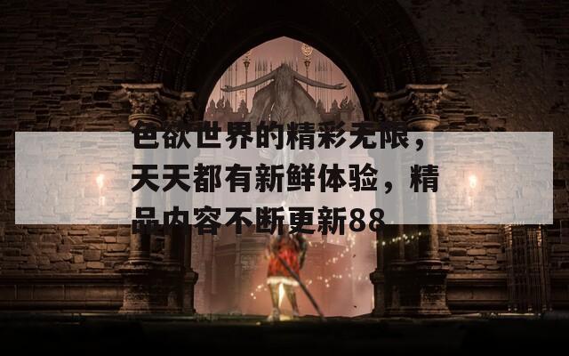 色欲世界的精彩无限，天天都有新鲜体验，精品内容不断更新88  第1张