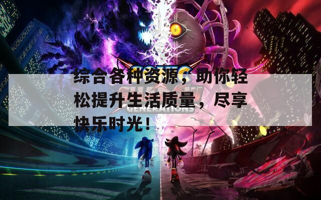 综合各种资源，助你轻松提升生活质量，尽享快乐时光！