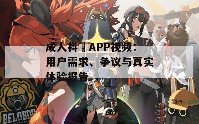 成人抖抈APP视频：用户需求、争议与真实体验报告
