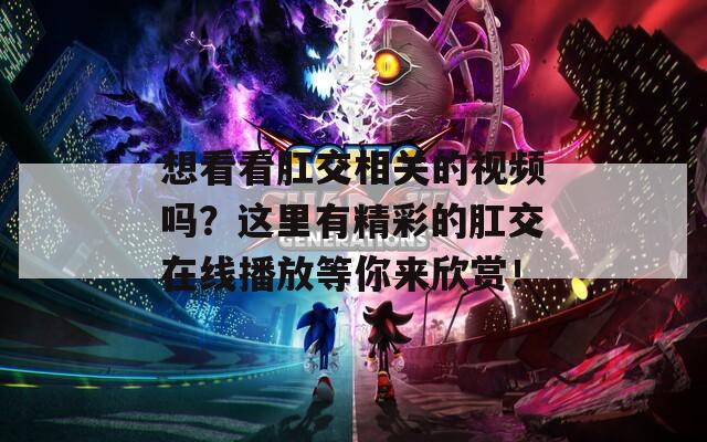 想看看肛交相关的视频吗？这里有精彩的肛交在线播放等你来欣赏！
