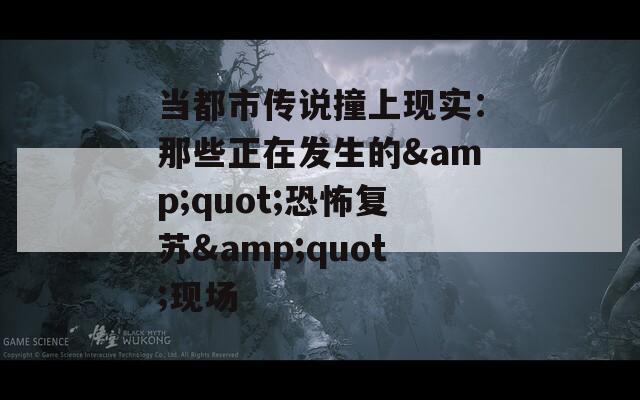 当都市传说撞上现实：那些正在发生的&amp;quot;恐怖复苏&amp;quot;现场  第1张