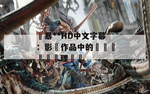 強暴**HD中文字幕：影視作品中的視聽體驗與倫理爭議  第1张