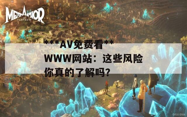 ***AV免费看**WWW网站：这些风险你真的了解吗？
