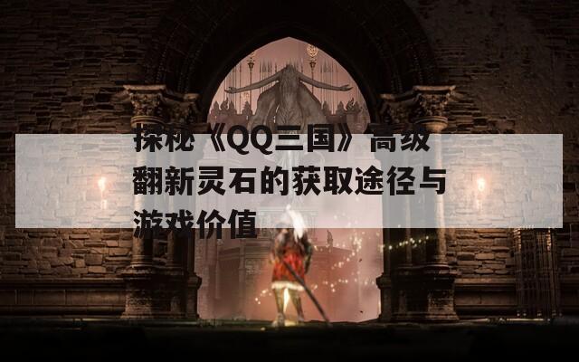 探秘《QQ三国》高级翻新灵石的获取途径与游戏价值