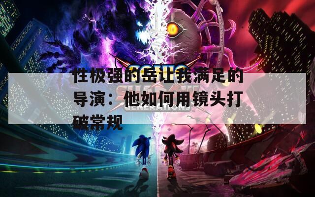 性极强的岳让我满足的导演：他如何用镜头打破常规