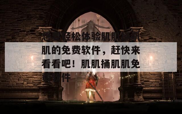 想要轻松体验肌肌捅肌肌的免费软件，赶快来看看吧！肌肌捅肌肌免费软件