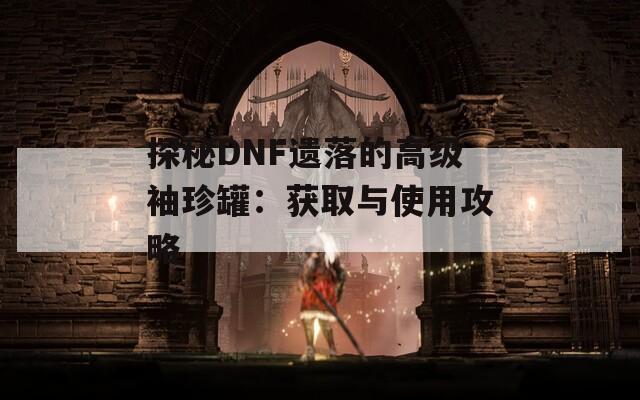 探秘DNF遗落的高级袖珍罐：获取与使用攻略