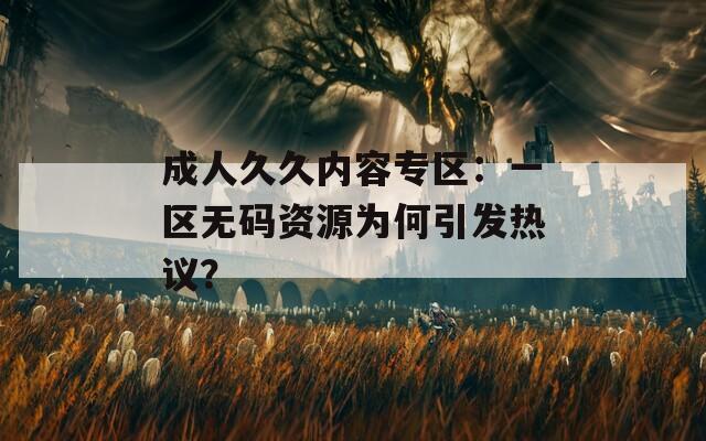 成人久久内容专区：一区无码资源为何引发热议？  第1张