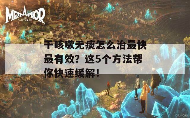 干咳嗽无痰怎么治最快最有效？这5个方法帮你快速缓解！