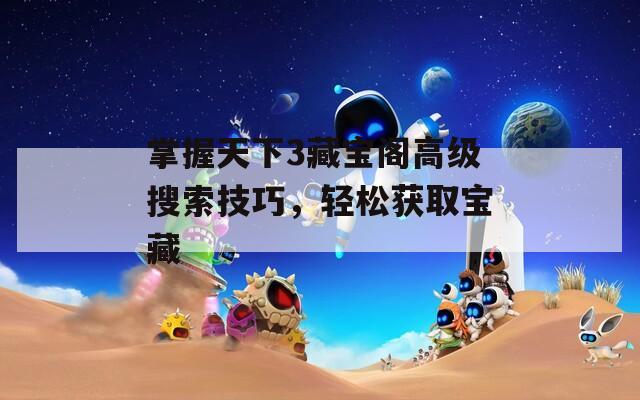 掌握天下3藏宝阁高级搜索技巧，轻松获取宝藏