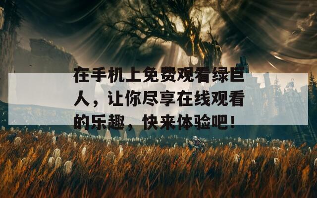 在手机上免费观看绿巨人，让你尽享在线观看的乐趣，快来体验吧！