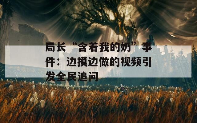 局长“含着我的奶”事件：边摸边做的视频引发全民追问  第1张