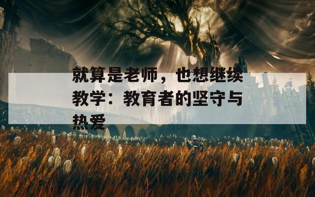 就算是老师，也想继续教学：教育者的坚守与热爱  第1张