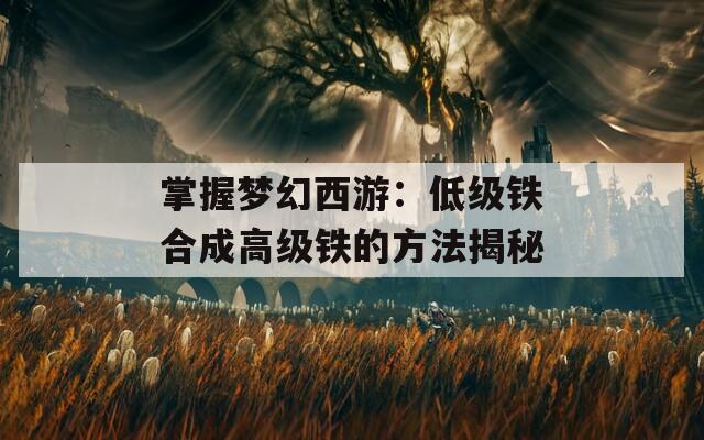 掌握梦幻西游：低级铁合成高级铁的方法揭秘