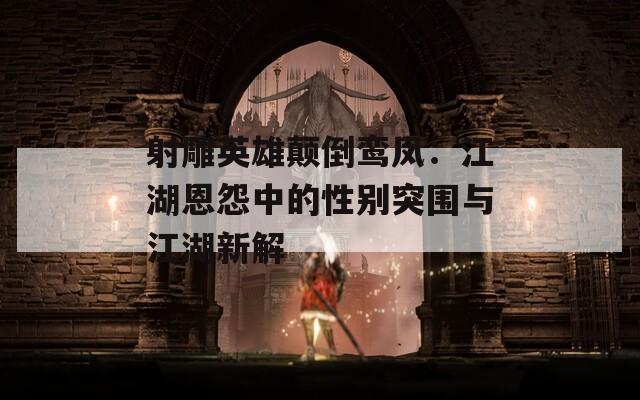 射雕英雄颠倒鸾凤：江湖恩怨中的性别突围与江湖新解  第1张