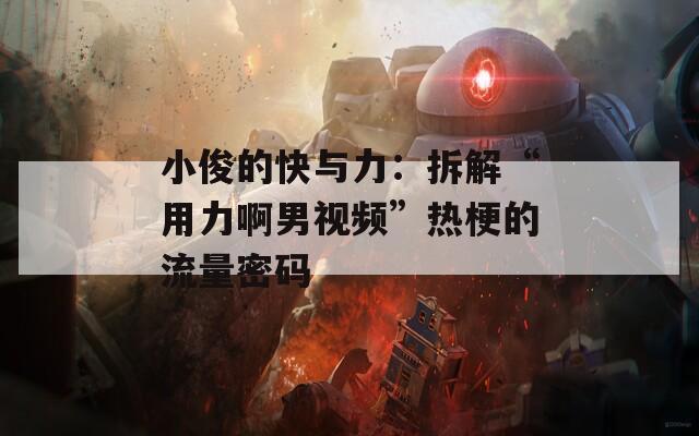 小俊的快与力：拆解“用力啊男视频”热梗的流量密码