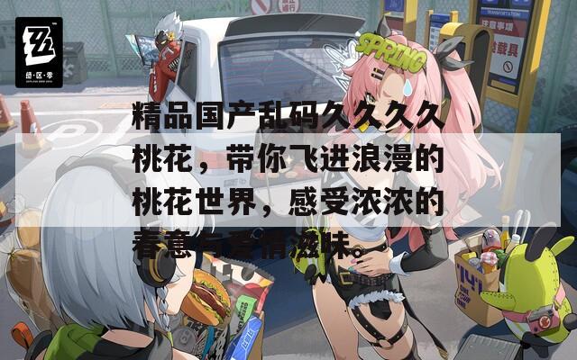 精品国产乱码久久久久桃花，带你飞进浪漫的桃花世界，感受浓浓的春意与爱情滋味。  第1张