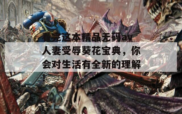 看完这本精品无码av人妻受辱葵花宝典，你会对生活有全新的理解！