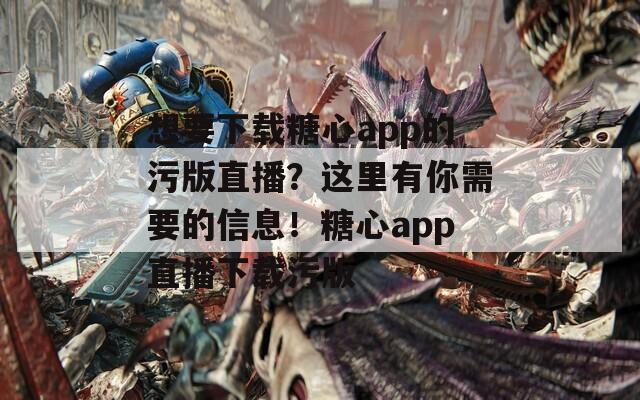 想要下载糖心app的污版直播？这里有你需要的信息！糖心app直播下载污版