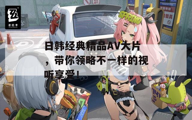 日韩经典精品AV大片，带你领略不一样的视听享受！