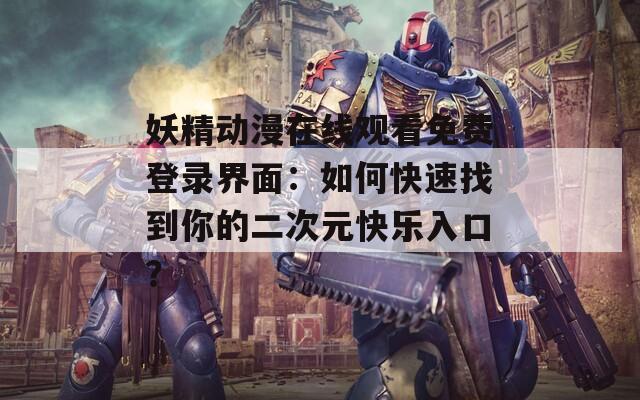 妖精动漫在线观看免费登录界面：如何快速找到你的二次元快乐入口？  第1张