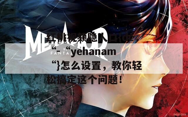 红桃视颏隐人口{dc“-“yehanam“}怎么设置，教你轻松搞定这个问题！  第1张