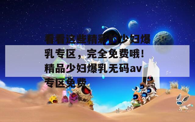 看看这些精彩的少妇爆乳专区，完全免费哦！精品少妇爆乳无码av专区免费  第1张