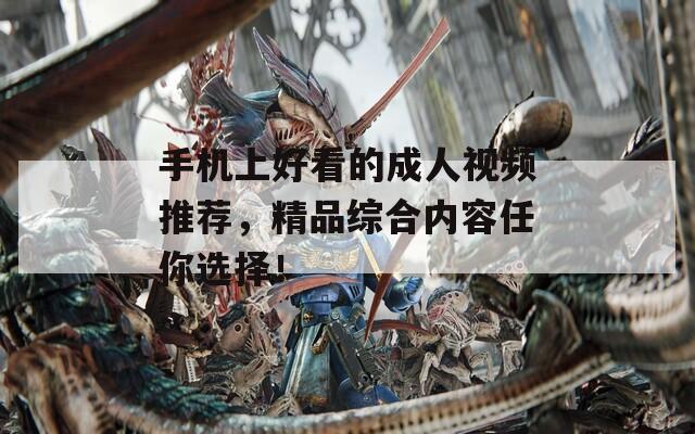 手机上好看的成人视频推荐，精品综合内容任你选择！  第1张