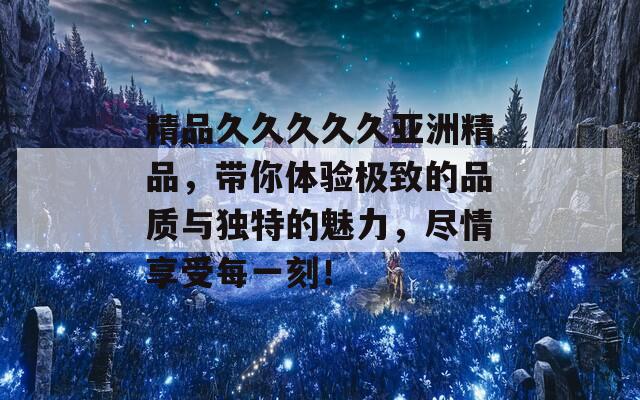 精品久久久久久亚洲精品，带你体验极致的品质与独特的魅力，尽情享受每一刻！  第1张