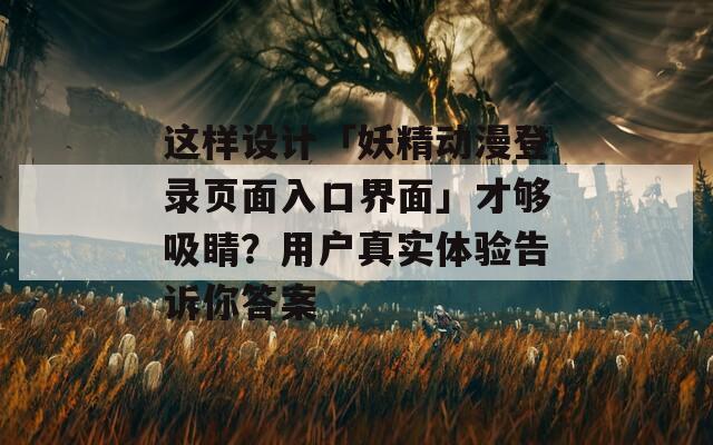 这样设计「妖精动漫登录页面入口界面」才够吸睛？用户真实体验告诉你答案