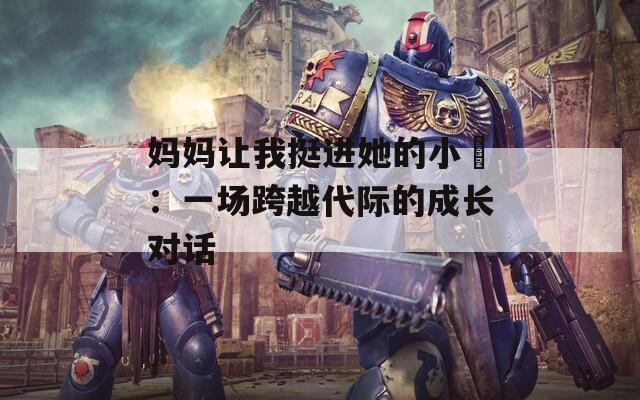 妈妈让我挺进她的小泬：一场跨越代际的成长对话  第1张