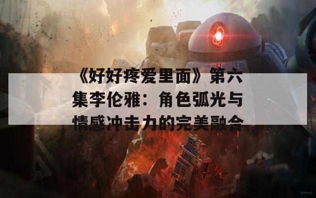 《好好疼爱里面》第六集李伦雅：角色弧光与情感冲击力的完美融合