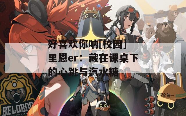 好喜欢你呐[校园] 里恩er：藏在课桌下的心跳与汽水糖