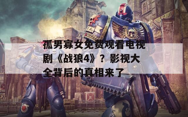 孤男寡女免费观看电视剧《战狼4》？影视大全背后的真相来了  第1张