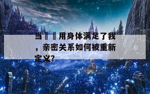 当妽妽用身体满足了我，亲密关系如何被重新定义？  第1张