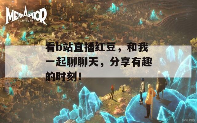 看b站直播红豆，和我一起聊聊天，分享有趣的时刻！