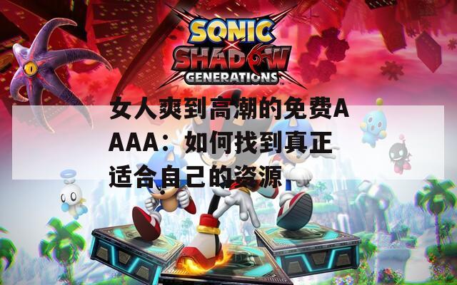 女人爽到高潮的免费AAAA：如何找到真正适合自己的资源  第1张