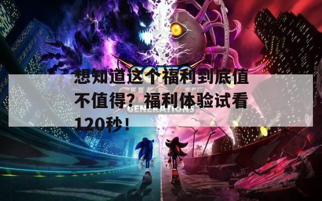 想知道这个福利到底值不值得？福利体验试看120秒！  第1张