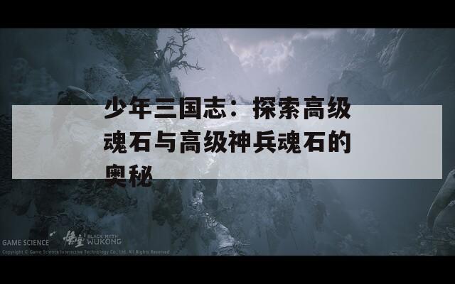 少年三国志：探索高级魂石与高级神兵魂石的奥秘