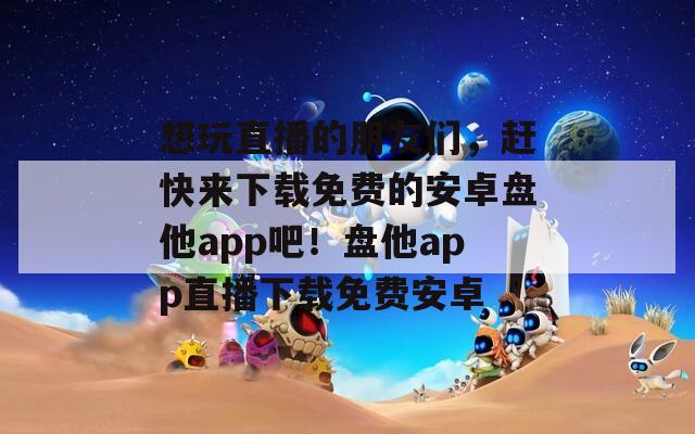 想玩直播的朋友们，赶快来下载免费的安卓盘他app吧！盘他app直播下载免费安卓  第1张