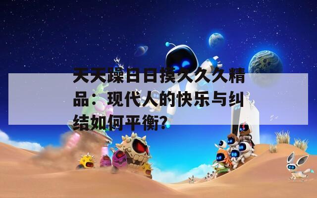 天天躁日日摸久久久精品：现代人的快乐与纠结如何平衡？
