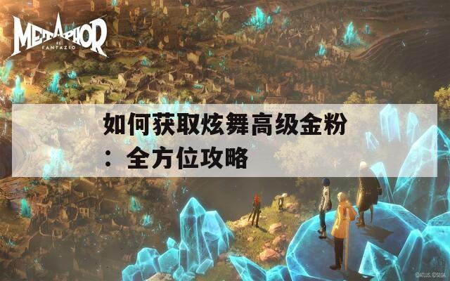 如何获取炫舞高级金粉：全方位攻略