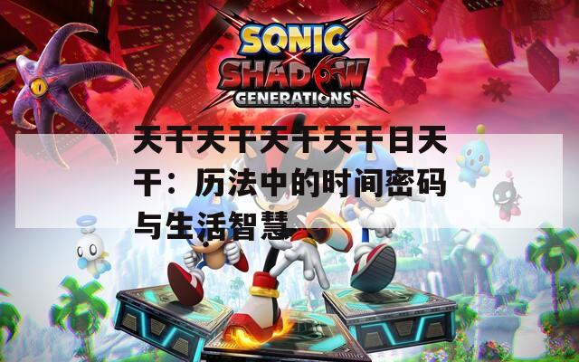天干天干天干天干日天干：历法中的时间密码与生活智慧  第1张
