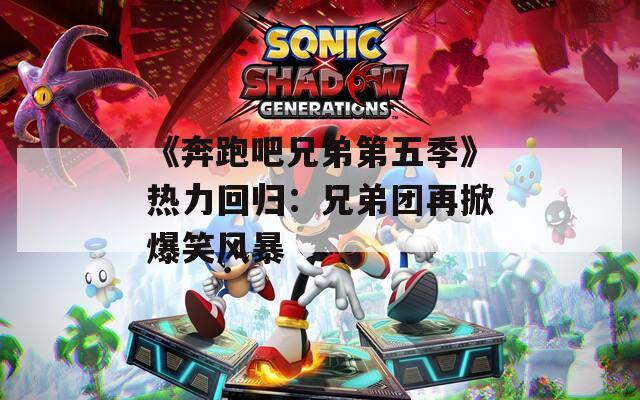 《奔跑吧兄弟第五季》热力回归：兄弟团再掀爆笑风暴  第1张