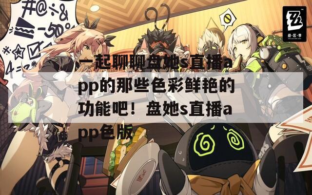 一起聊聊盘她s直播app的那些色彩鲜艳的功能吧！盘她s直播app色版  第1张
