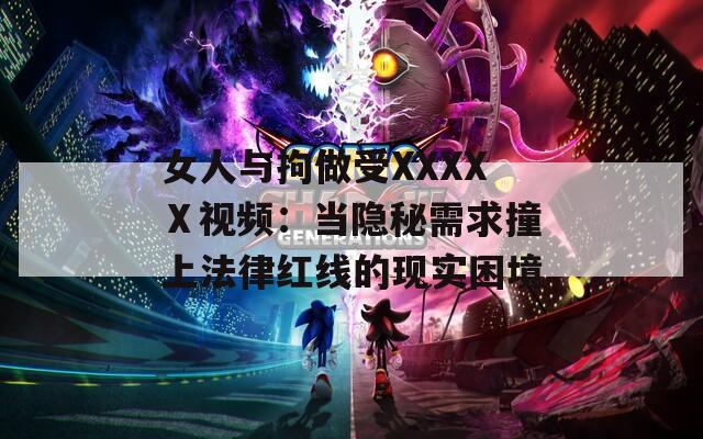 女人与拘做受XXXXⅩ视频：当隐秘需求撞上法律红线的现实困境